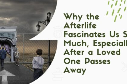 Why the Afterlife Fascinates Us So Much, Especially After a Loved One Passes Away