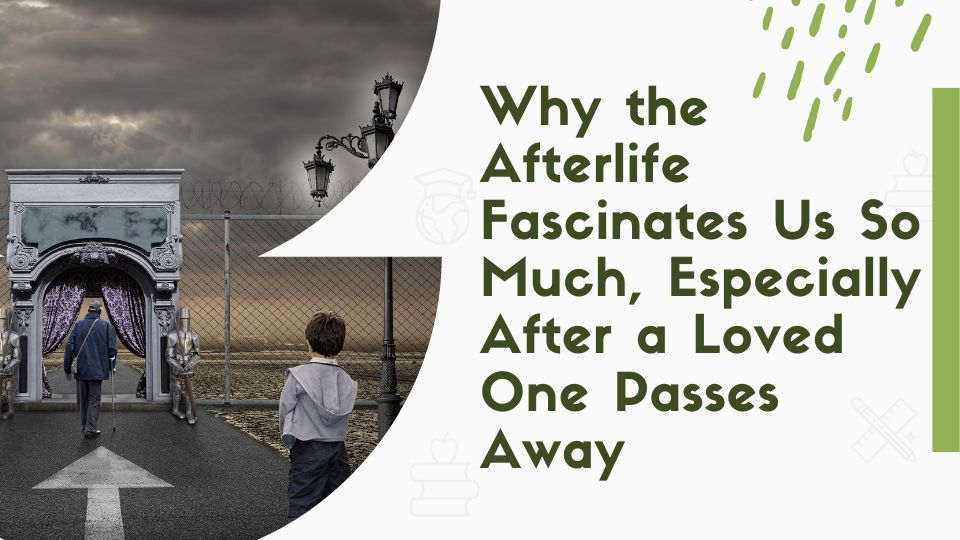 Why the Afterlife Fascinates Us So Much, Especially After a Loved One Passes Away
