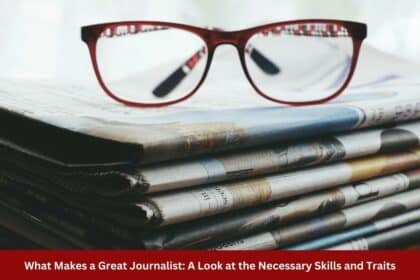 What Makes a Great Journalist A Look at the Necessary Skills and Traits